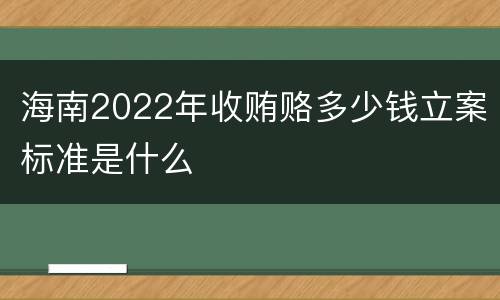 海南2022年收贿赂多少钱立案标准是什么