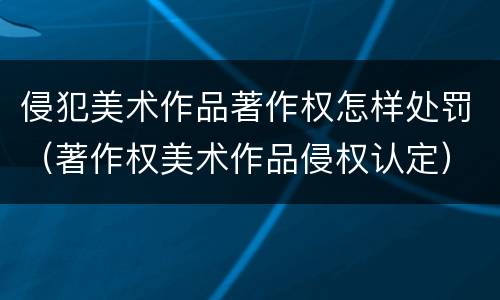 侵犯美术作品著作权怎样处罚（著作权美术作品侵权认定）