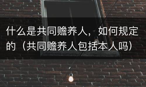 什么是共同赡养人，如何规定的（共同赡养人包括本人吗）