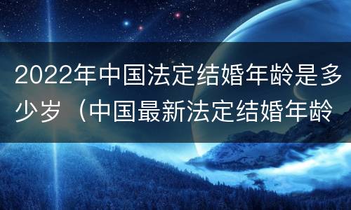 2022年中国法定结婚年龄是多少岁（中国最新法定结婚年龄2020）