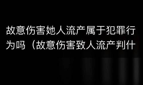 故意伤害她人流产属于犯罪行为吗（故意伤害致人流产判什么刑）