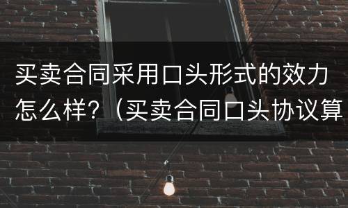 买卖合同采用口头形式的效力怎么样?（买卖合同口头协议算吗）