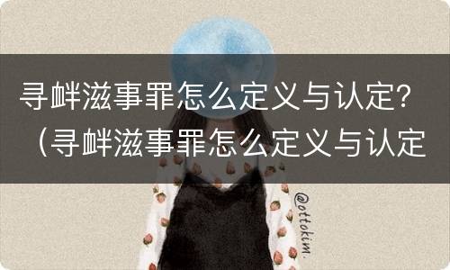 寻衅滋事罪怎么定义与认定？（寻衅滋事罪怎么定义与认定的）