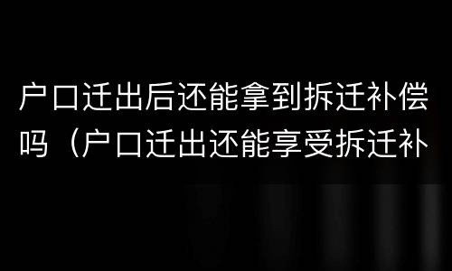 户口迁出后还能拿到拆迁补偿吗（户口迁出还能享受拆迁补偿吗）