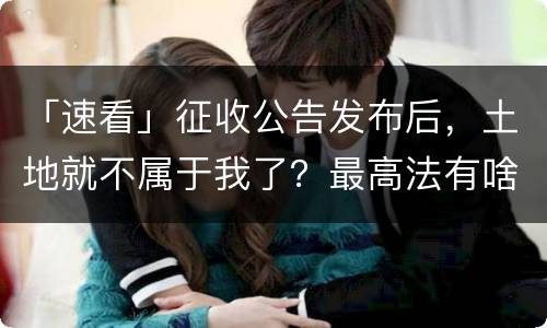 「速看」征收公告发布后，土地就不属于我了？最高法有啥规定？