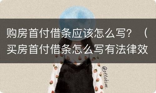 购房首付借条应该怎么写？（买房首付借条怎么写有法律效力）