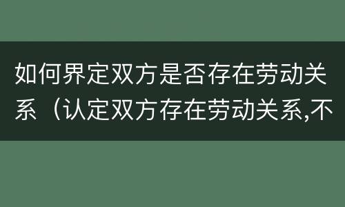 如何界定双方是否存在劳动关系（认定双方存在劳动关系,不可参照什么凭证）
