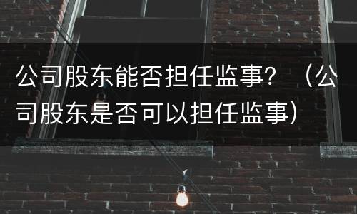 公司股东能否担任监事？（公司股东是否可以担任监事）