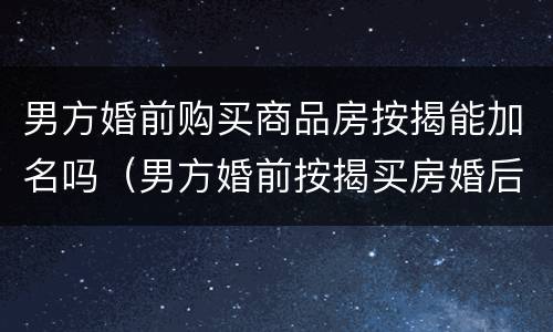 男方婚前购买商品房按揭能加名吗（男方婚前按揭买房婚后加女方名字算共同财产吗）