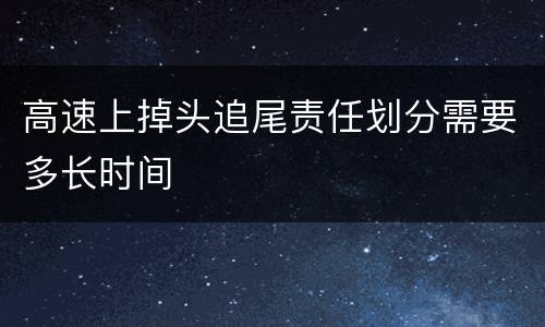 高速上掉头追尾责任划分需要多长时间