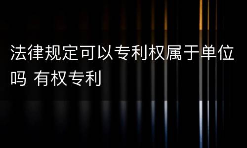 法律规定可以专利权属于单位吗 有权专利