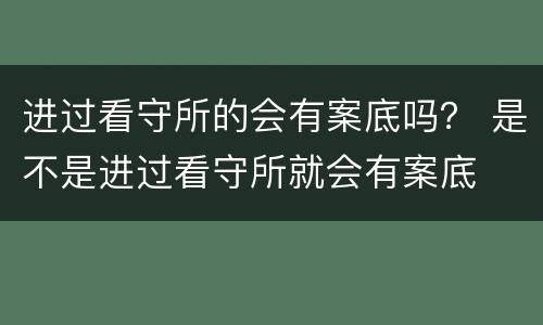进过看守所的会有案底吗？ 是不是进过看守所就会有案底