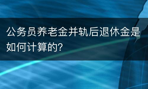 公务员养老金并轨后退休金是如何计算的？