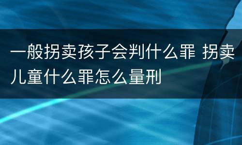 一般拐卖孩子会判什么罪 拐卖儿童什么罪怎么量刑