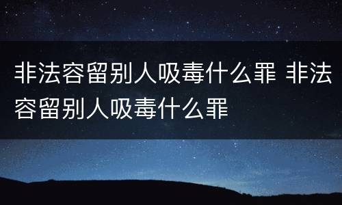 非法容留别人吸毒什么罪 非法容留别人吸毒什么罪