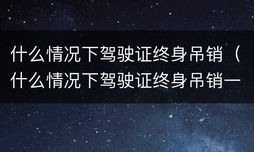 什么情况下驾驶证终身吊销（什么情况下驾驶证终身吊销一年）