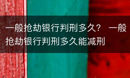 一般抢劫银行判刑多久？ 一般抢劫银行判刑多久能减刑