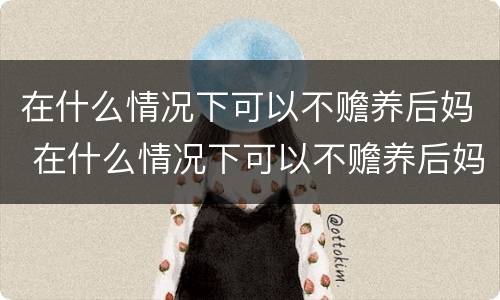 在什么情况下可以不赡养后妈 在什么情况下可以不赡养后妈父母