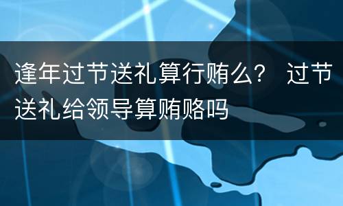逢年过节送礼算行贿么？ 过节送礼给领导算贿赂吗