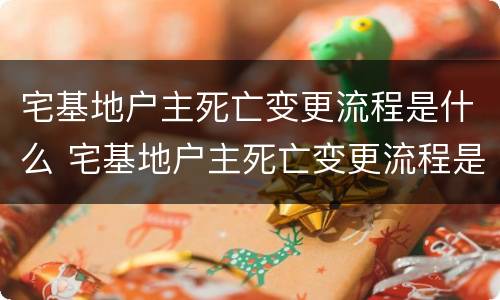 宅基地户主死亡变更流程是什么 宅基地户主死亡变更流程是什么样子的