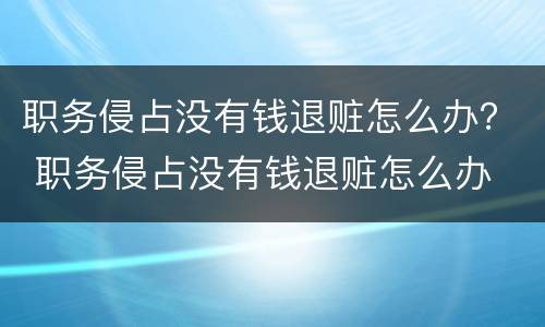职务侵占没有钱退赃怎么办？ 职务侵占没有钱退赃怎么办
