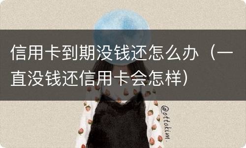 信用卡到期没钱还怎么办（一直没钱还信用卡会怎样）