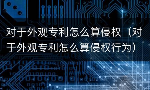 对于外观专利怎么算侵权（对于外观专利怎么算侵权行为）