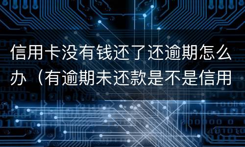 信用卡没有钱还了还逾期怎么办（有逾期未还款是不是信用卡办不了）