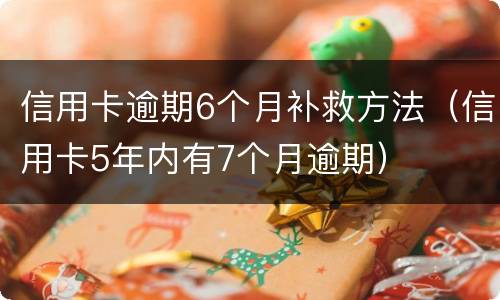 信用卡逾期6个月补救方法（信用卡5年内有7个月逾期）