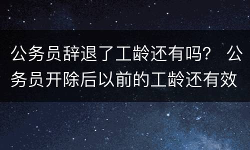 公务员辞退了工龄还有吗？ 公务员开除后以前的工龄还有效吗