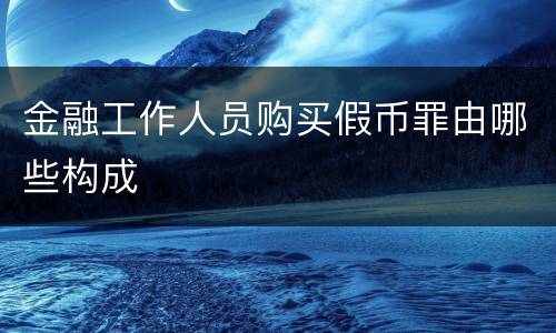 金融工作人员购买假币罪由哪些构成