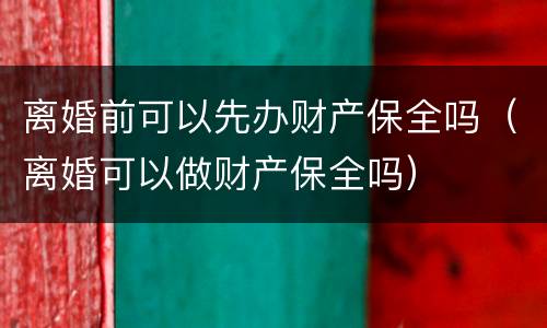 离婚前可以先办财产保全吗（离婚可以做财产保全吗）