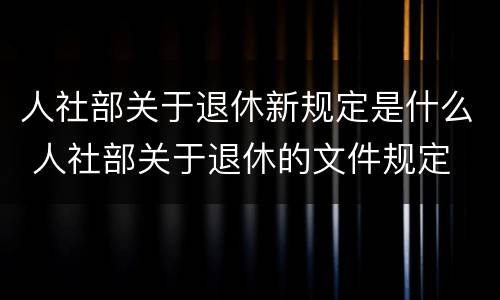 人社部关于退休新规定是什么 人社部关于退休的文件规定