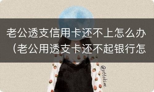 老公透支信用卡还不上怎么办（老公用透支卡还不起银行怎么办）