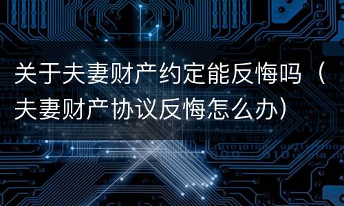 关于夫妻财产约定能反悔吗（夫妻财产协议反悔怎么办）