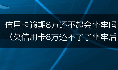 信用卡逾期8万还不起会坐牢吗（欠信用卡8万还不了了坐牢后还要还吗）