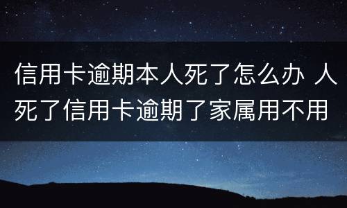 信用卡逾期本人死了怎么办 人死了信用卡逾期了家属用不用偿还