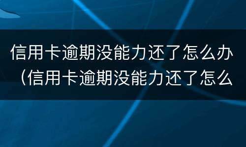 信用卡逾期没能力还了怎么办（信用卡逾期没能力还了怎么办理）
