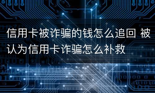 信用卡被诈骗的钱怎么追回 被认为信用卡诈骗怎么补救