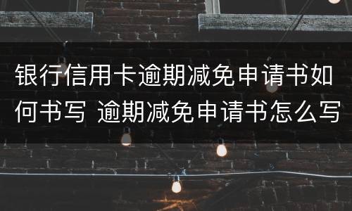 银行信用卡逾期减免申请书如何书写 逾期减免申请书怎么写