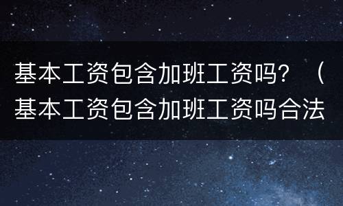 基本工资包含加班工资吗？（基本工资包含加班工资吗合法吗）