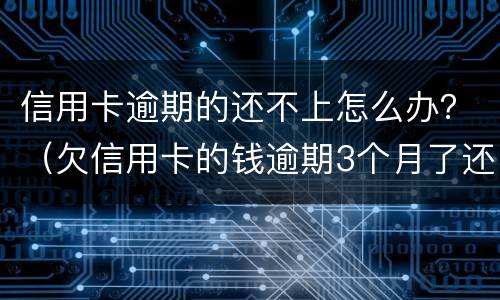 信用卡逾期的还不上怎么办？（欠信用卡的钱逾期3个月了还不上怎么办）
