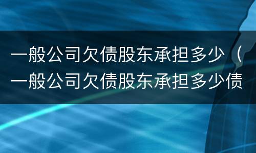 一般公司欠债股东承担多少（一般公司欠债股东承担多少债务）