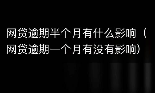 网贷逾期半个月有什么影响（网贷逾期一个月有没有影响）