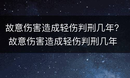 故意伤害造成轻伤判刑几年？ 故意伤害造成轻伤判刑几年