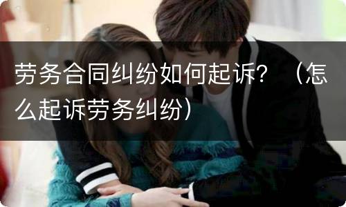 劳务合同纠纷如何起诉？（怎么起诉劳务纠纷）