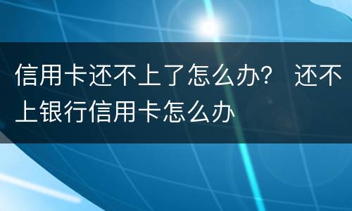 信用卡还不上了怎么办？ 还不上银行信用卡怎么办