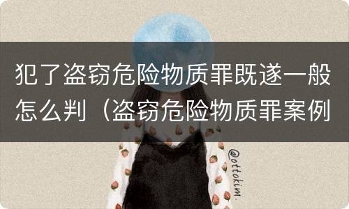 犯了盗窃危险物质罪既遂一般怎么判（盗窃危险物质罪案例）