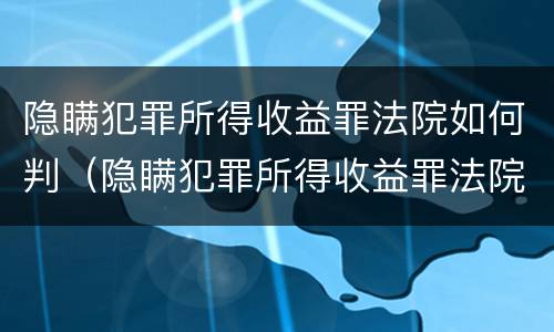 隐瞒犯罪所得收益罪法院如何判（隐瞒犯罪所得收益罪法院如何判刑）