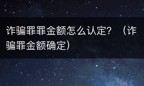 诈骗罪罪金额怎么认定？（诈骗罪金额确定）